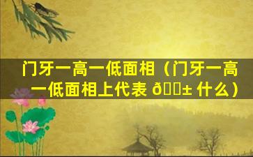 门牙一高一低面相（门牙一高一低面相上代表 🐱 什么）